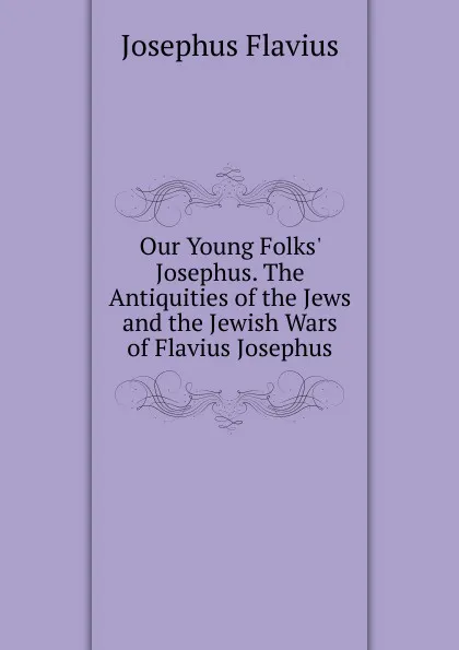 Обложка книги Our Young Folks. Josephus. The Antiquities of the Jews and the Jewish Wars of Flavius Josephus, Flavius Josephus