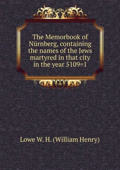 Обложка книги The Memorbook of Nurnberg, containing the names of the Jews martyred in that city in the year 5109.1, Lowe W. H. (William Henry)