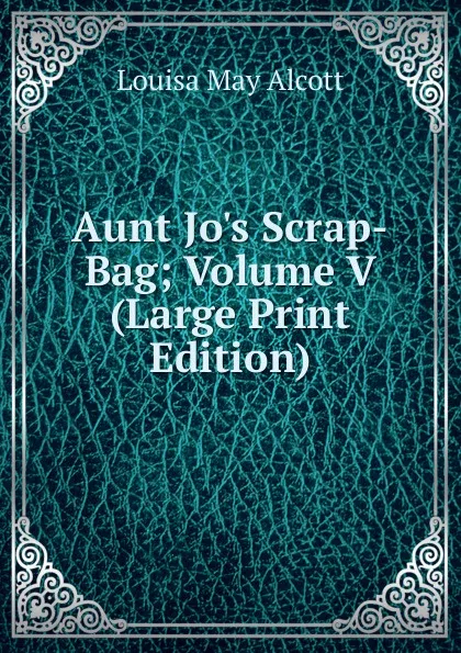 Обложка книги Aunt Jo.s Scrap-Bag; Volume V (Large Print Edition), Alcott Louisa May