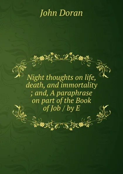 Обложка книги Night thoughts on life, death, and immortality ; and, A paraphrase on part of the Book of Job / by E, Dr. Doran