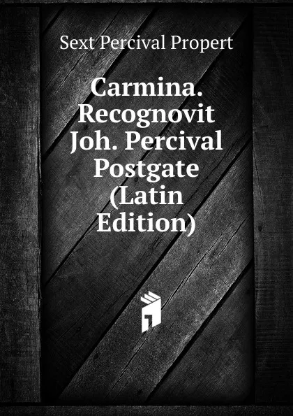 Обложка книги Carmina. Recognovit Joh. Percival Postgate (Latin Edition), Sext Percival Propert