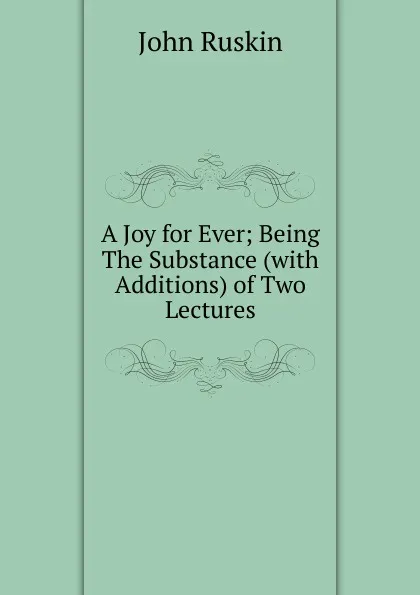 Обложка книги A Joy for Ever; Being The Substance (with Additions) of Two Lectures, Рескин