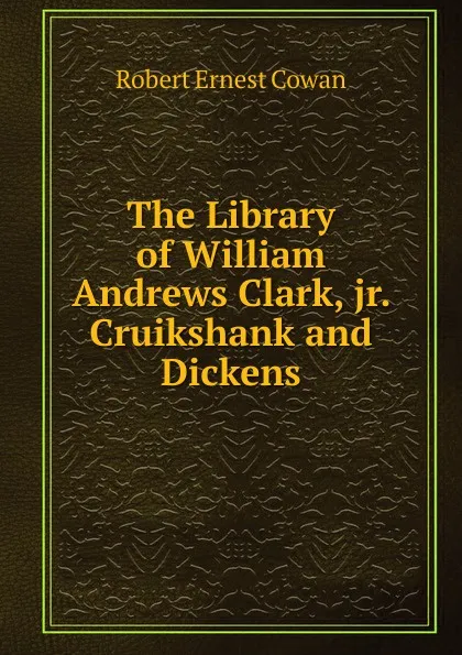 Обложка книги The Library of William Andrews Clark, jr. Cruikshank and Dickens, Robert Ernest Cowan