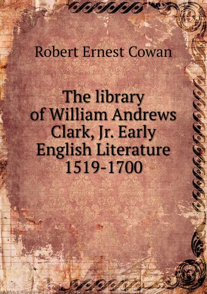 Обложка книги The library of William Andrews Clark, Jr. Early English Literature 1519-1700, Robert Ernest Cowan