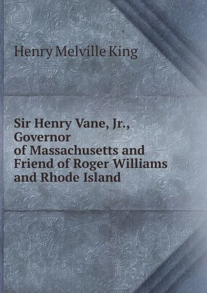 Обложка книги Sir Henry Vane, Jr., Governor of Massachusetts and Friend of Roger Williams and Rhode Island, Henry Melville King