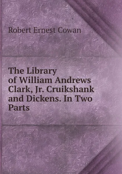 Обложка книги The Library of William Andrews Clark, Jr. Cruikshank and Dickens. In Two Parts, Robert Ernest Cowan