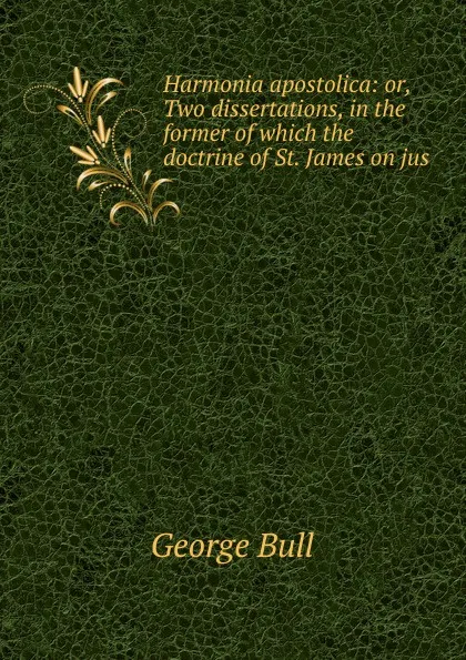 Обложка книги Harmonia apostolica: or, Two dissertations, in the former of which the doctrine of St. James on jus, George Bull