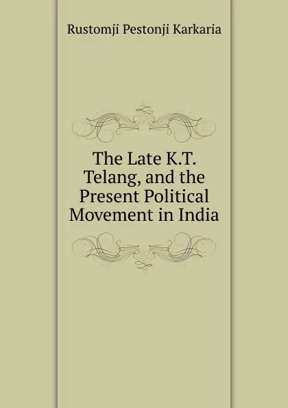 Обложка книги The Late K.T. Telang, and the Present Political Movement in India, Rustomji Pestonji Karkaria