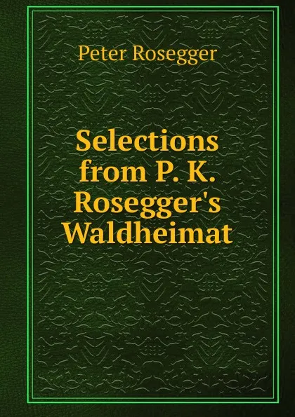 Обложка книги Selections from P. K. Rosegger.s Waldheimat, P. Rosegger