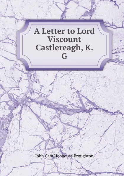 Обложка книги A Letter to Lord Viscount Castlereagh, K. G., John Cam Hobhouse Broughton