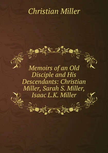 Обложка книги Memoirs of an Old Disciple and His Descendants: Christian Miller, Sarah S. Miller, Isaac L.K. Miller, Christian Miller