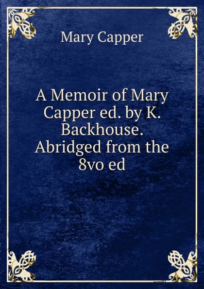 Обложка книги A Memoir of Mary Capper ed. by K. Backhouse. Abridged from the 8vo ed, Mary Capper