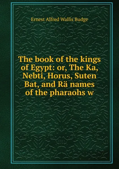 Обложка книги The book of the kings of Egypt: or, The Ka, Nebti, Horus, Suten Bat, and Ra names of the pharaohs w, E. A. Wallis Budge