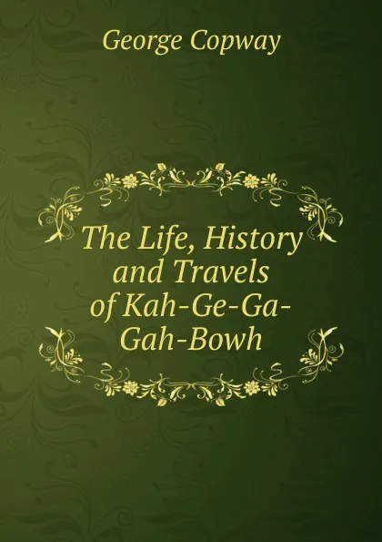 Обложка книги The Life, History and Travels of Kah-Ge-Ga-Gah-Bowh, George Copway