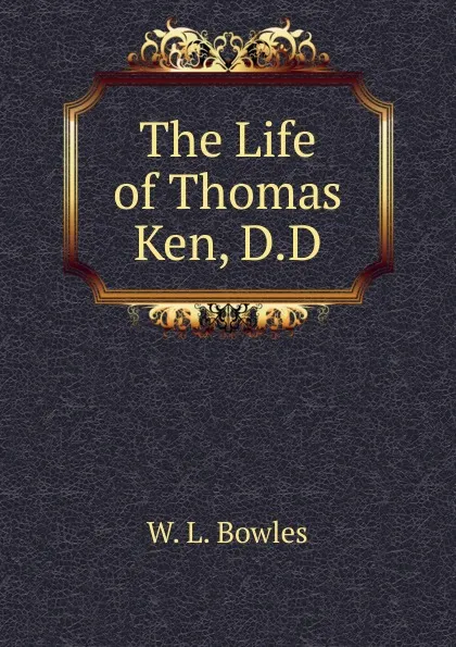 Обложка книги The Life of Thomas Ken, D.D., W. L. Bowles