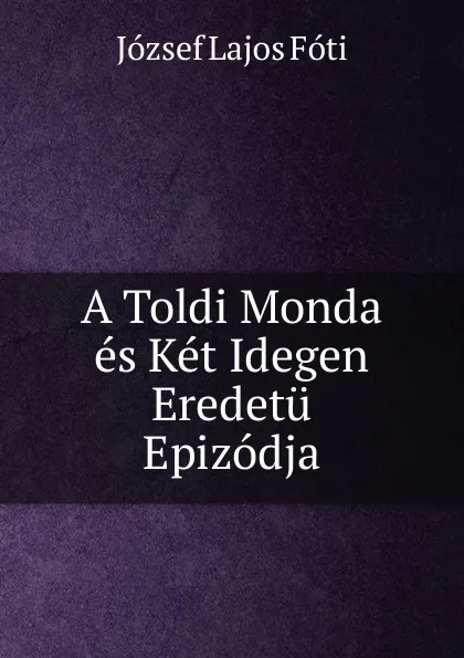 Обложка книги A Toldi Monda es Ket Idegen Eredetu Epizodja, József Lajos Fóti