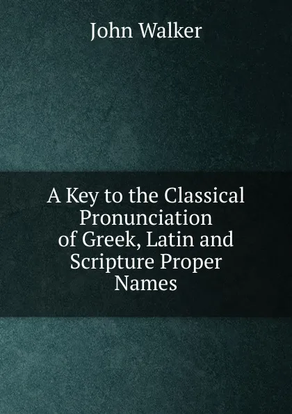 Обложка книги A Key to the Classical Pronunciation of Greek, Latin and Scripture Proper Names, John Walker