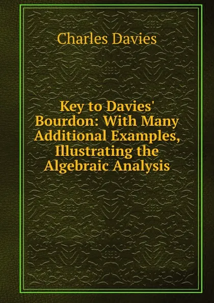 Обложка книги Key to Davies. Bourdon: With Many Additional Examples, Illustrating the Algebraic Analysis, Davies Charles