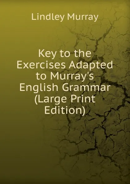 Обложка книги Key to the Exercises Adapted to Murray.s English Grammar (Large Print Edition), Lindley Murray