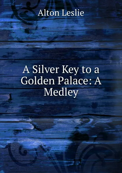 Обложка книги A Silver Key to a Golden Palace: A Medley, Alton Leslie