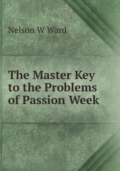 Обложка книги The Master Key to the Problems of Passion Week, Nelson W Ward