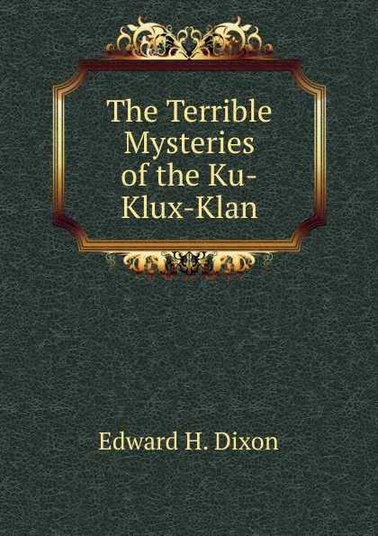 Обложка книги The Terrible Mysteries of the Ku-Klux-Klan, Edward H. Dixon