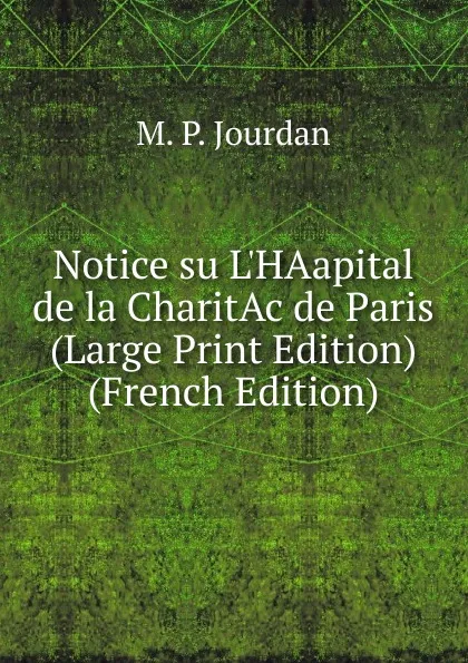 Обложка книги Notice su L.HAapital de la CharitAc de Paris (Large Print Edition) (French Edition), M. P. Jourdan