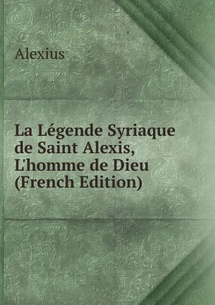 Обложка книги La Legende Syriaque de Saint Alexis, L.homme de Dieu (French Edition), Alexius