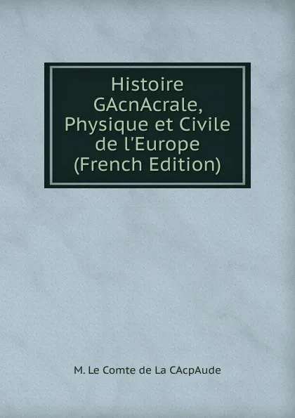 Обложка книги Histoire GAcnAcrale, Physique et Civile de l.Europe (French Edition), M. Le Comte de La CAcpAude