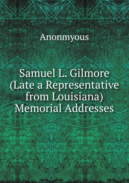 Обложка книги Samuel L. Gilmore (Late a Representative from Louisiana) Memorial Addresses, Anonmyous