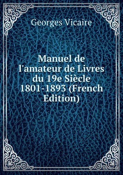 Обложка книги Manuel de l.amateur de Livres du 19e Siecle 1801-1893 (French Edition), Georges Vicaire