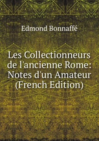 Обложка книги Les Collectionneurs de l.ancienne Rome: Notes d.un Amateur (French Edition), Edmond Bonnaffé