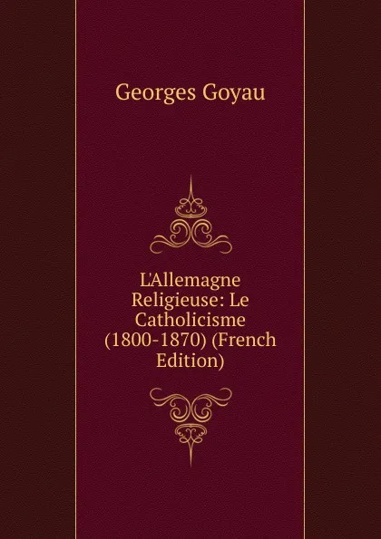 Обложка книги L.Allemagne Religieuse: Le Catholicisme (1800-1870) (French Edition), Georges Goyau