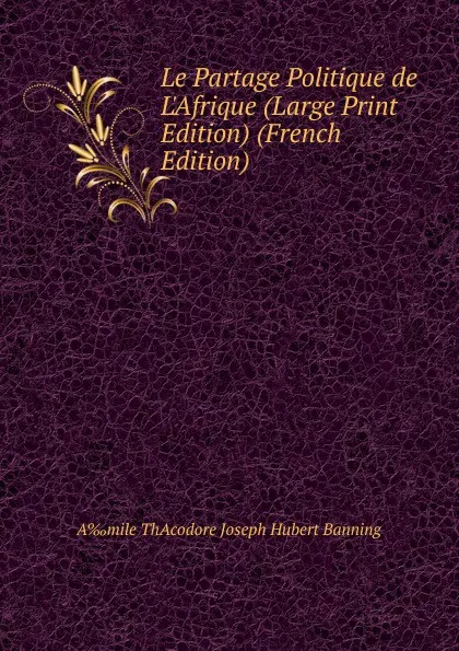 Обложка книги Le Partage Politique de L.Afrique (Large Print Edition) (French Edition), A‰mile ThAcodore Joseph Hubert Banning