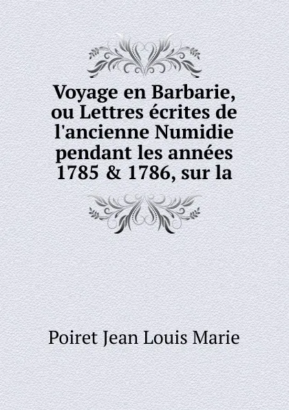 Обложка книги Voyage en Barbarie, ou Lettres ecrites de l.ancienne Numidie pendant les annees 1785 . 1786, sur la, Poiret Jean Louis Marie