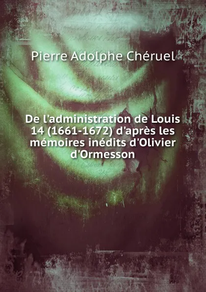 Обложка книги De l.administration de Louis 14 (1661-1672) d.apres les memoires inedits d.Olivier d.Ormesson, Pierre Adolphe Chéruel