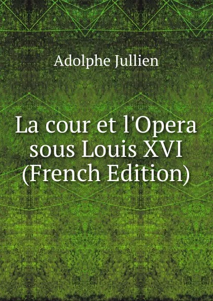 Обложка книги La cour et l.Opera sous Louis XVI (French Edition), Adolphe Jullien