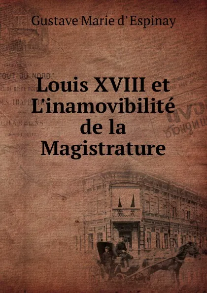 Обложка книги Louis XVIII et L.inamovibilite de la Magistrature, Gustave Marie d' Espinay