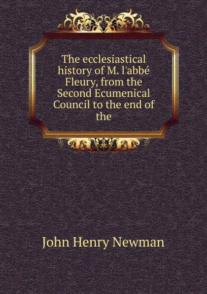 Обложка книги The ecclesiastical history of M. l.abbe Fleury, from the Second Ecumenical Council to the end of the, Newman John Henry