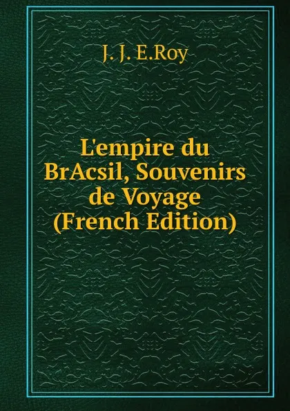 Обложка книги L.empire du BrAcsil, Souvenirs de Voyage (French Edition), J. J. E.Roy