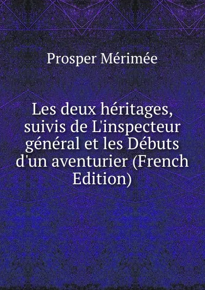 Обложка книги Les deux heritages, suivis de L.inspecteur general et les Debuts d.un aventurier (French Edition), Mérimée Prosper