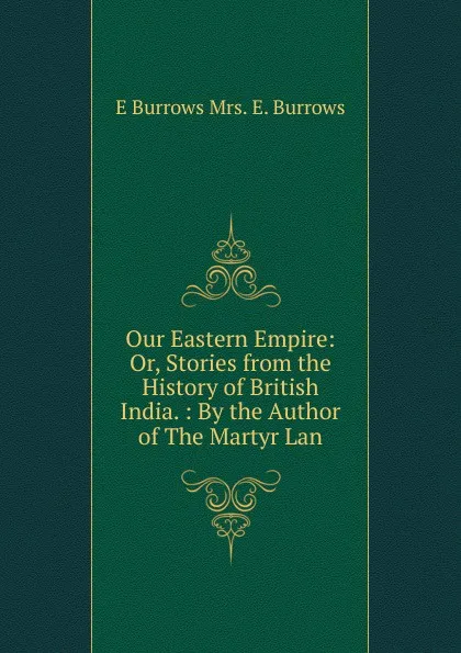 Обложка книги Our Eastern Empire: Or, Stories from the History of British India. : By the Author of The Martyr Lan, E Burrows Mrs. E. Burrows