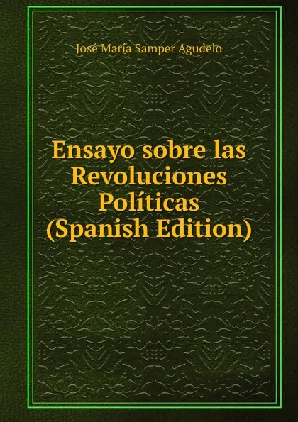 Обложка книги Ensayo sobre las Revoluciones Politicas (Spanish Edition), José María Samper Agudelo