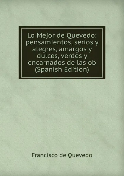 Обложка книги Lo Mejor de Quevedo: pensamientos, serios y alegres, amargos y dulces, verdes y encarnados de las ob (Spanish Edition), Francisco de Quevedo