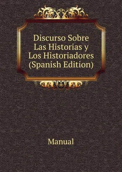 Обложка книги Discurso Sobre Las Historias y Los Historiadores (Spanish Edition), Manual