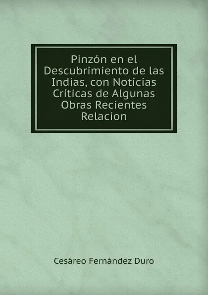 Обложка книги Pinzon en el Descubrimiento de las Indias, con Noticias Criticas de Algunas Obras Recientes Relacion, Cesáreo Fernández Duro