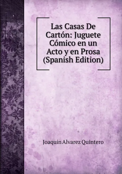 Обложка книги Las Casas De Carton: Juguete Comico en un Acto y en Prosa (Spanish Edition), Joaquin Alvarez Quintero