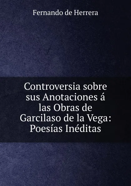 Обложка книги Controversia sobre sus Anotaciones a las Obras de Garcilaso de la Vega: Poesias Ineditas, Fernando de Herrera