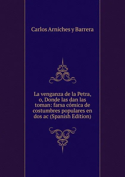 Обложка книги La venganza de la Petra, o, Donde las dan las toman: farsa comica de costumbres populares en dos ac (Spanish Edition), Carlos Arniches y Barrera