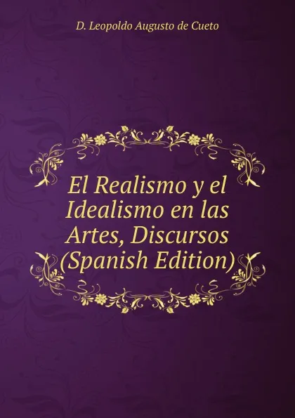 Обложка книги El Realismo y el Idealismo en las Artes, Discursos (Spanish Edition), D. Leopoldo Augusto de Cueto